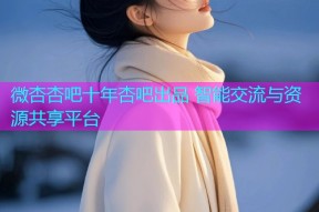 微杏杏吧十年杏吧出品 智能交流与资源共享平台