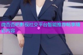 微杏杏吧影视社交平台智能推荐畅享精彩内容