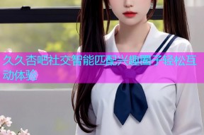 久久杏吧社交智能匹配兴趣圈子轻松互动体验