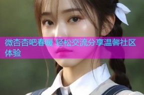 微杏杏吧春暖 轻松交流分享温馨社区体验