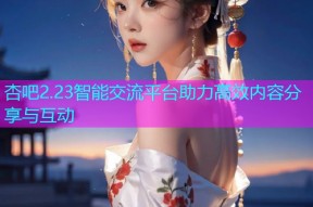 杏吧2.23智能交流平台助力高效内容分享与互动
