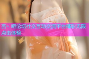杏丶吧论坛社交互动交流平台精彩无限点击体验