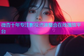 微杏十年专注影视资源整合在线播放平台