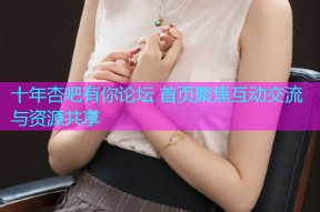 十年杏吧有你论坛 首页聚焦互动交流与资源共享