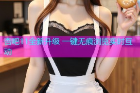杏吧11全新升级 一键无痕浏览实时互动
