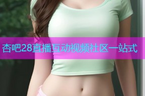 杏吧28直播互动视频社区一站式