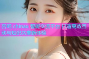 杏吧 chinax 智能交流平台 打造高效互动与知识共享新体验