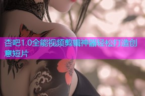 杏吧1.0全能视频剪辑神器轻松打造创意短片