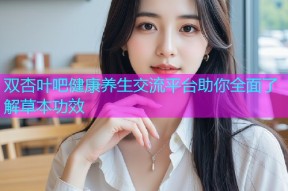 双杏叶吧健康养生交流平台助你全面了解草本功效