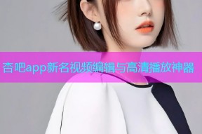杏吧app新名视频编辑与高清播放神器