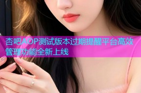 杏吧AOP测试版本过期提醒平台高效管理功能全新上线