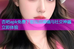 杏吧apk免费下载视频编辑与社交神器立即体验