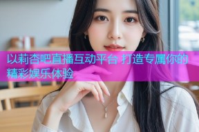 以莉杏吧直播互动平台 打造专属你的精彩娱乐体验