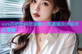 ssni杏吧全网资源聚合高清播放体验尽在掌握