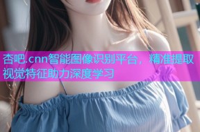 杏吧.cnn智能图像识别平台，精准提取视觉特征助力深度学习