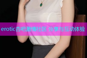 erotic杏吧激情社区 分享与互动体验