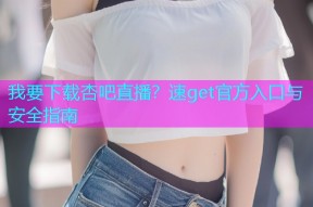 我要下载杏吧直播？速get官方入口与安全指南