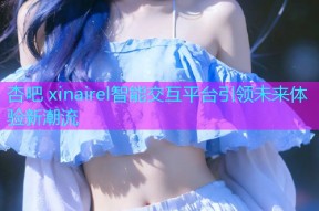 杏吧 xinairel智能交互平台引领未来体验新潮流