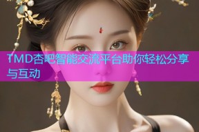 TMD杏吧智能交流平台助你轻松分享与互动