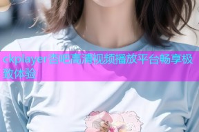 ckplayer杏吧高清视频播放平台畅享极致体验