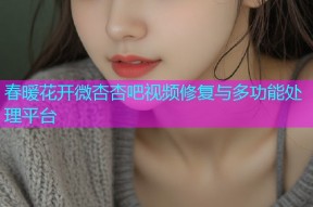 春暖花开微杏杏吧视频修复与多功能处理平台