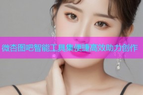 微杏图吧智能工具集便捷高效助力创作