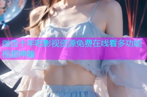 微杏十年吧影视资源免费在线看多功能视频神器