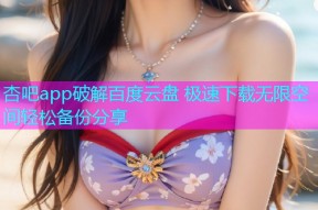 杏吧app破解百度云盘 极速下载无限空间轻松备份分享
