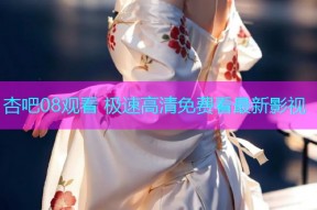 杏吧08观看 极速高清免费看最新影视