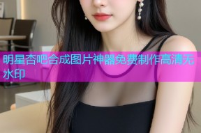 明星杏吧合成图片神器免费制作高清无水印