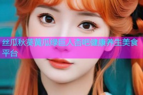 丝瓜秋葵黄瓜绿巨人杏吧健康养生美食平台