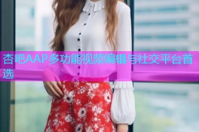 杏吧AAP多功能视频编辑与社交平台首选