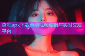 杏吧apk下载全能视频编辑与实时交友平台