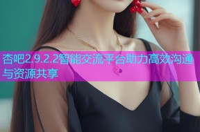 杏吧2.9.2.2智能交流平台助力高效沟通与资源共享