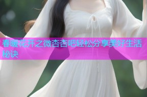 春暖花开之微杏杏吧轻松分享美好生活秘诀