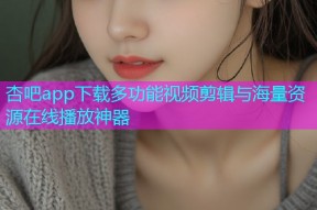 杏吧app下载多功能视频剪辑与海量资源在线播放神器