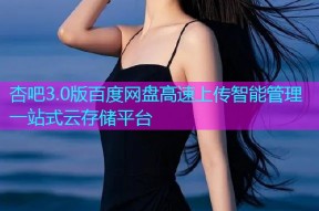 杏吧3.0版百度网盘高速上传智能管理一站式云存储平台
