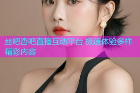 丝吧杏吧直播互动平台 极速体验多样精彩内容