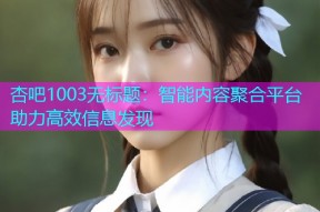 杏吧1003无标题：智能内容聚合平台助力高效信息发现