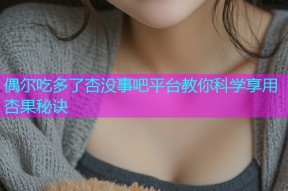 偶尔吃多了杏没事吧平台教你科学享用杏果秘诀