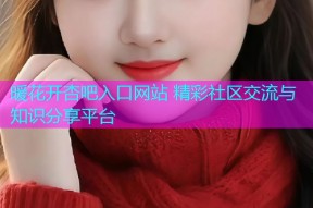暖花开杏吧入口网站 精彩社区交流与知识分享平台
