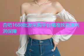 杏吧1688批发采购平台精准找货源利润保障