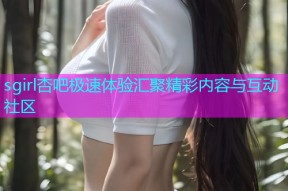 sgirl杏吧极速体验汇聚精彩内容与互动社区
