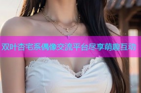 双叶杏宅系偶像交流平台尽享萌趣互动