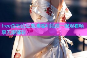 free杏吧论坛高清福利视频一键观看畅享无限精彩
