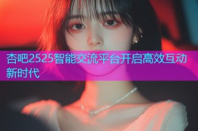 杏吧2525智能交流平台开启高效互动新时代