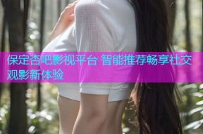 保定杏吧影视平台 智能推荐畅享社交观影新体验
