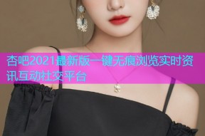 杏吧2021最新版一键无痕浏览实时资讯互动社交平台