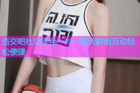 杏交吧社交平台一对一聊天群组互动轻松便捷