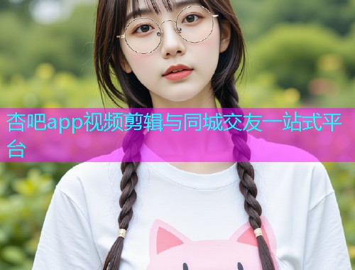 杏吧app视频剪辑与同城交友一站式平台  第1张